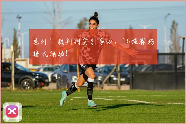 意外!裁判判罚引争议,16强赛场暗流涌动!