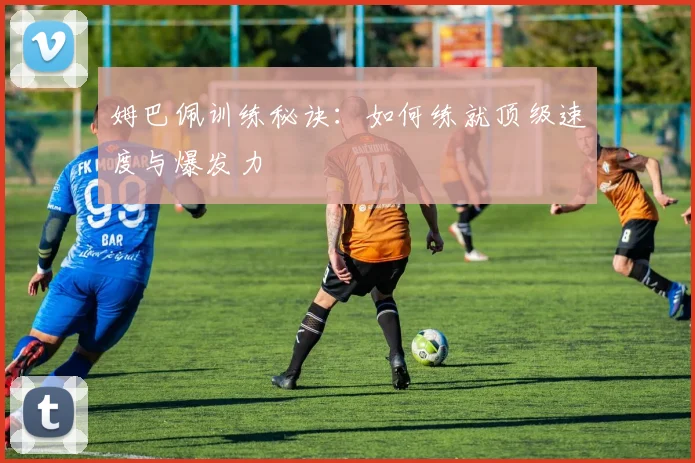 姆巴佩训练秘诀：如何练就顶级速度与爆发力