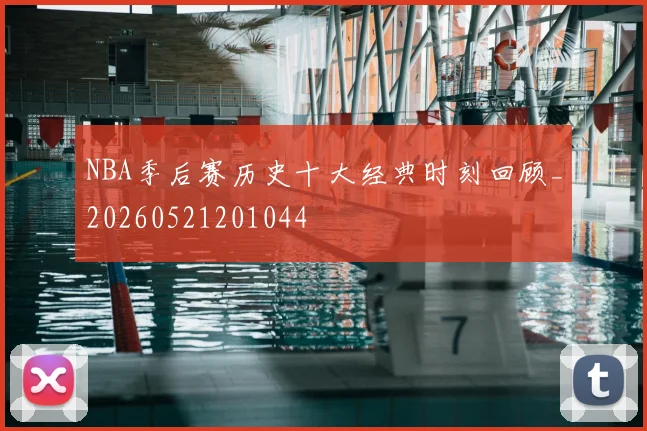 NBA季后赛历史十大经典时刻回顾_20260521201044