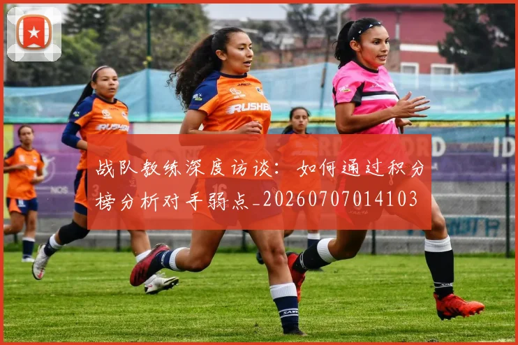 战队教练深度访谈：如何通过积分榜分析对手弱点_20260707014103