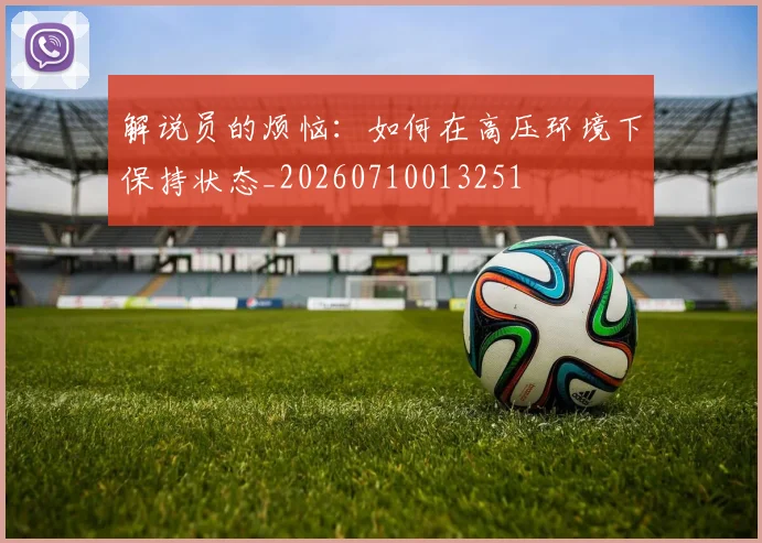 解说员的烦恼：如何在高压环境下保持状态_20260710013251