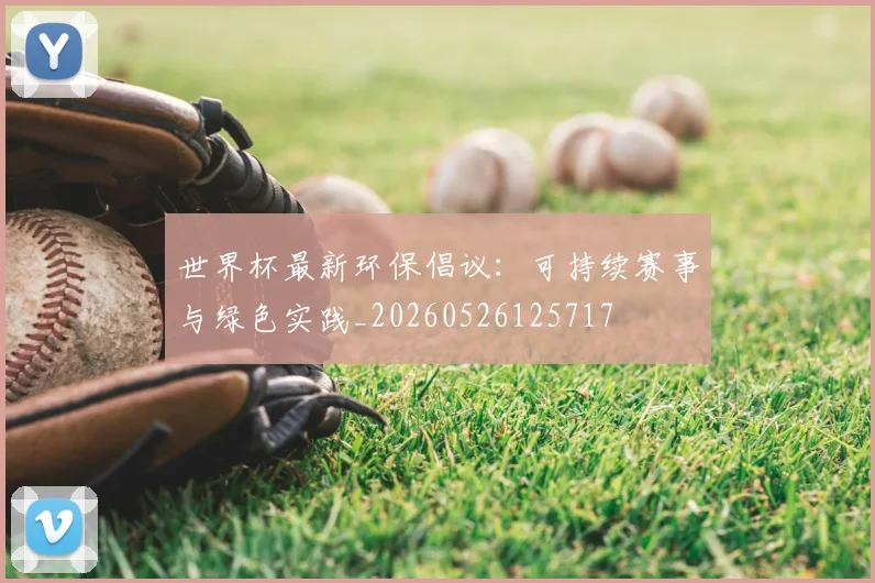 世界杯最新环保倡议：可持续赛事与绿色实践_20260526125717