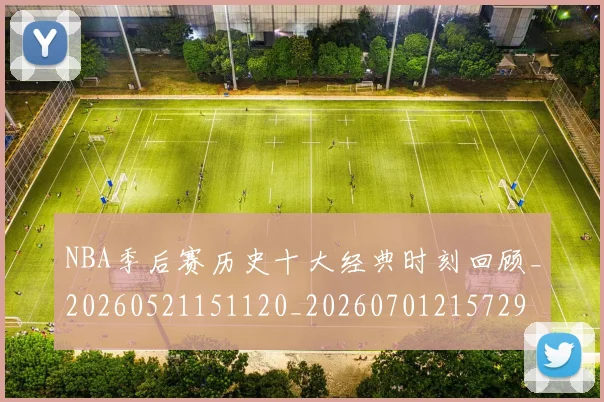 NBA季后赛历史十大经典时刻回顾_20260521151120_20260701215729