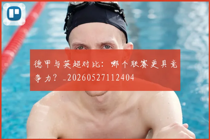 德甲与英超对比:哪个联赛更具竞争力?_20260527112404