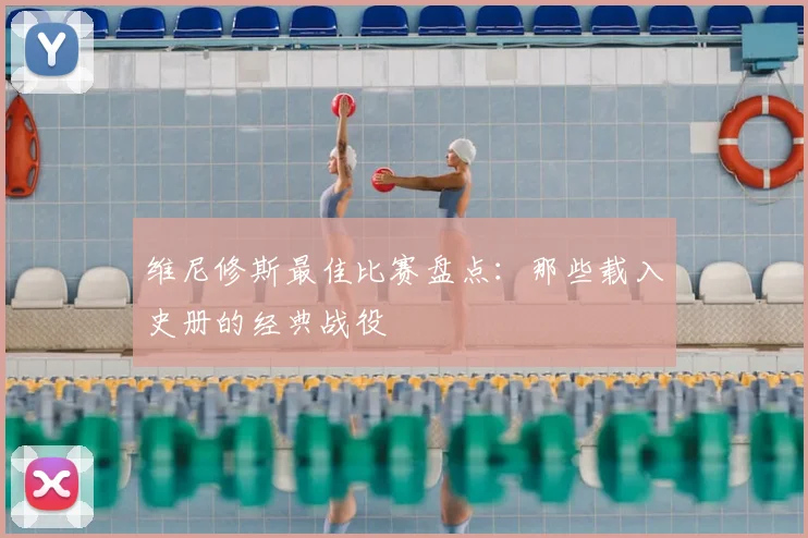 维尼修斯最佳比赛盘点:那些载入史册的经典战役