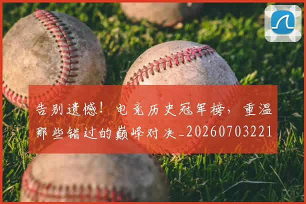 告别遗憾！电竞历史冠军榜，重温那些错过的巅峰对决_20260703221829_20260719155206