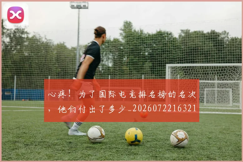 心疼！为了国际电竞排名榜的名次，他们付出了多少_20260722163219