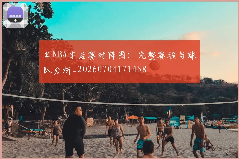 年NBA季后赛对阵图:完整赛程与球队分析_20260704171458