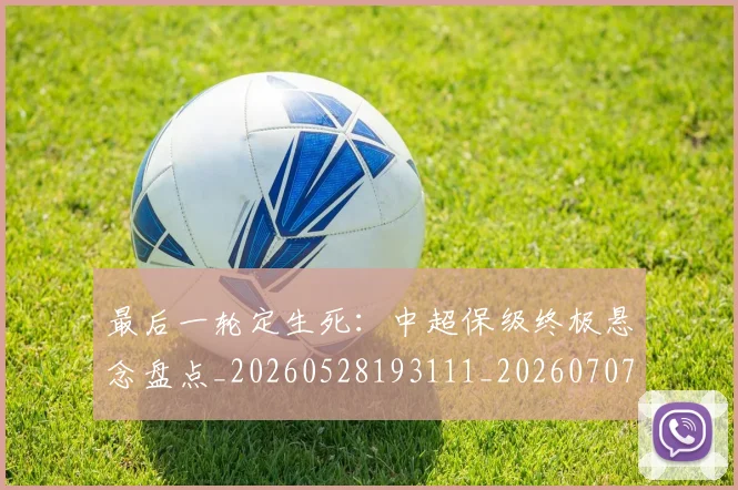 最后一轮定生死：中超保级终极悬念盘点_20260528193111_20260707021553