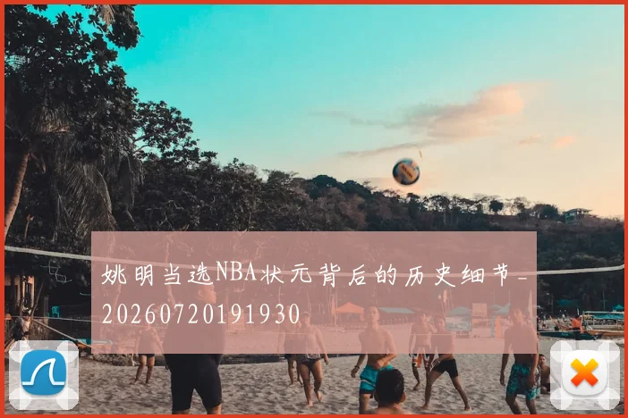 姚明当选NBA状元背后的历史细节_20260720191930