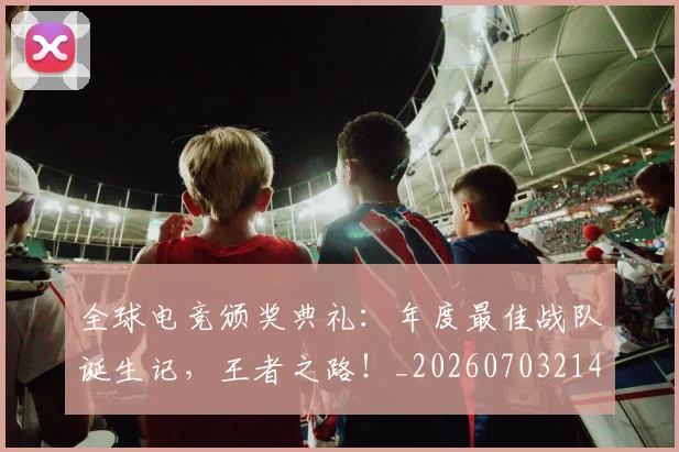 全球电竞颁奖典礼：年度最佳战队诞生记，王者之路！_20260703214425_20260718003940
