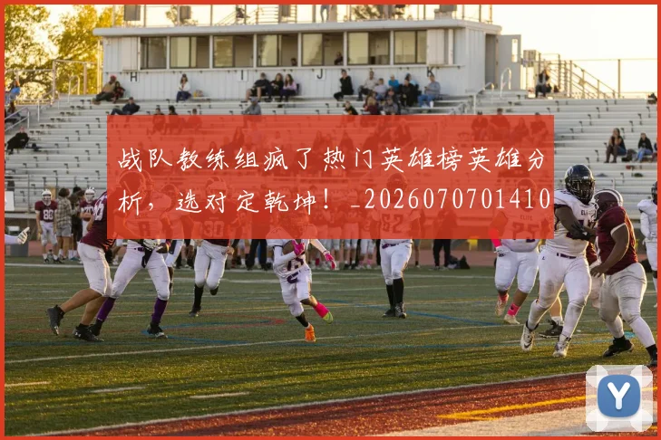 战队教练组疯了热门英雄榜英雄分析,选对定乾坤!_20260707014106