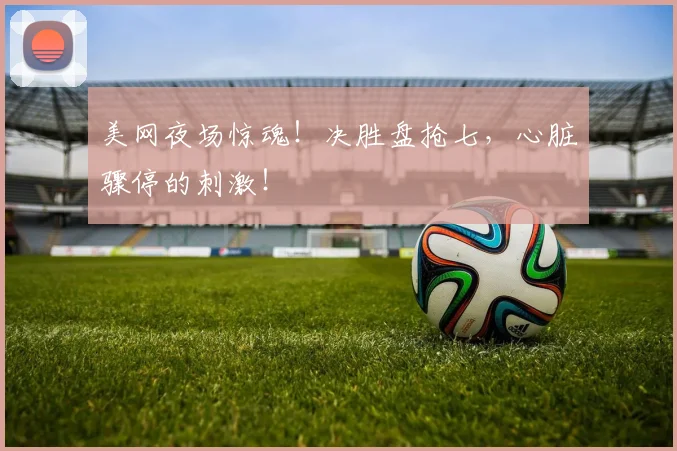 美网夜场惊魂！决胜盘抢七，心脏骤停的刺激！