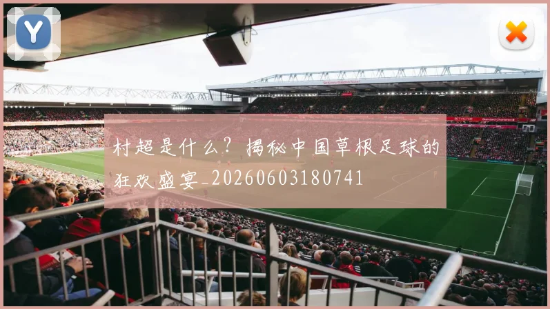 村超是什么?揭秘中国草根足球的狂欢盛宴_20260603180741