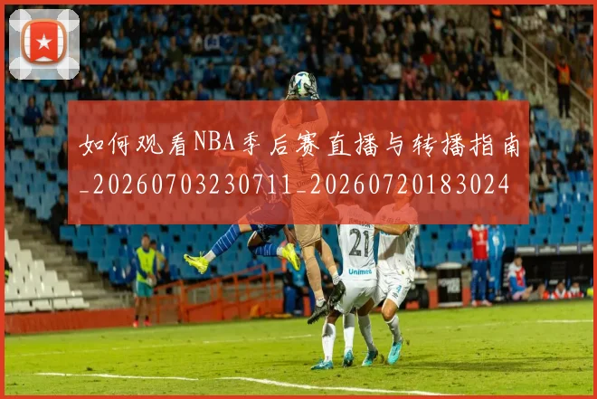 如何观看NBA季后赛直播与转播指南_20260703230711_20260720183024