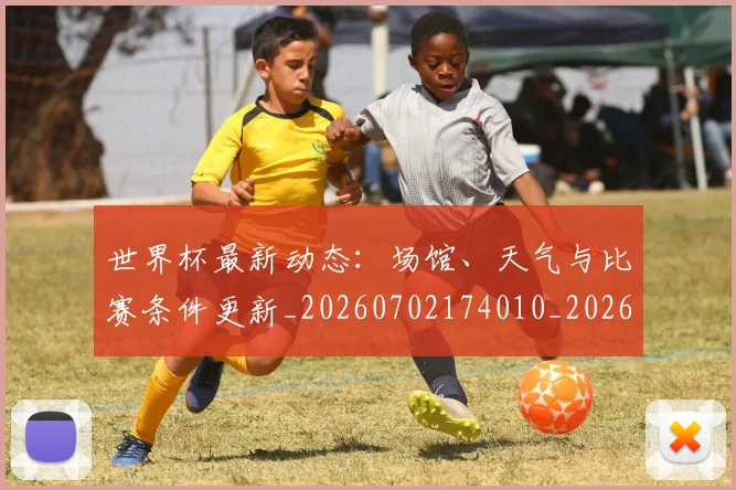 世界杯最新动态：场馆、天气与比赛条件更新_20260702174010_20260715190904
