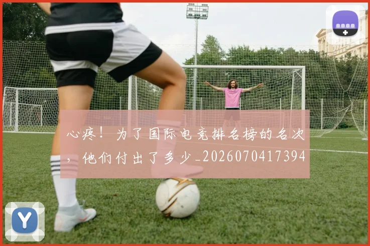 心疼!为了国际电竞排名榜的名次,他们付出了多少_20260704173948