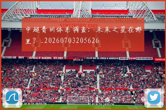 中超青训体系调查：未来之星在哪里？_20260703205626