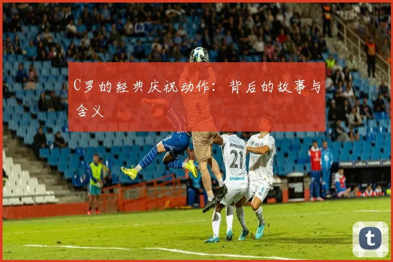 C罗的经典庆祝动作:背后的故事与含义