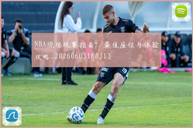 NBA现场观赛指南:最佳座位与体验攻略_20260603180313