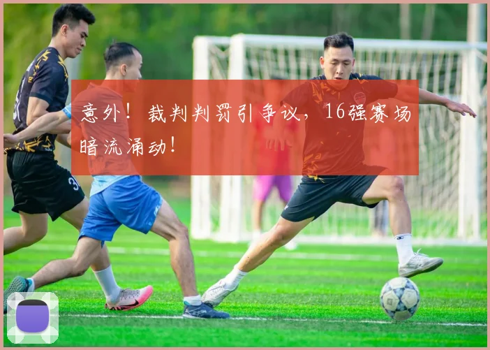 意外!裁判判罚引争议,16强赛场暗流涌动!