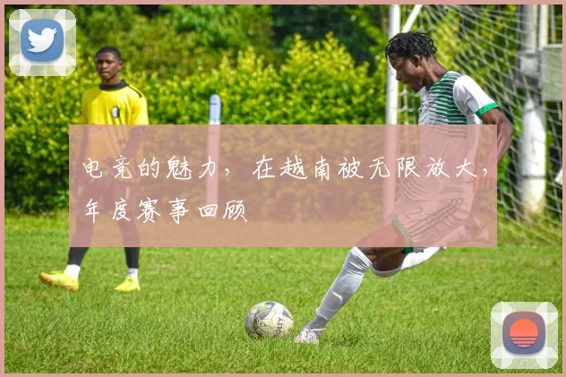 电竞的魅力,在越南被无限放大,年度赛事回顾