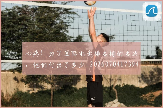 心疼！为了国际电竞排名榜的名次，他们付出了多少_20260704173948