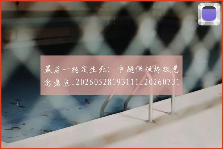 最后一轮定生死：中超保级终极悬念盘点_20260528193111_20260731173540