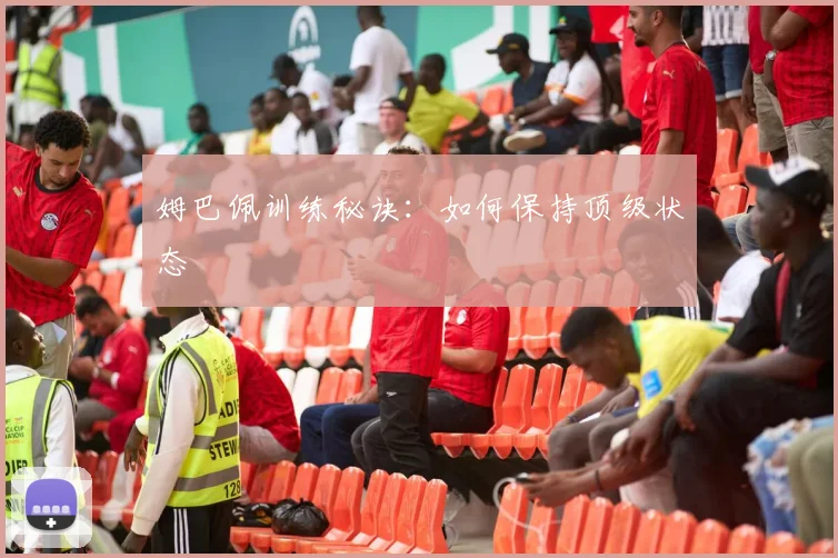 姆巴佩训练秘诀:如何保持顶级状态