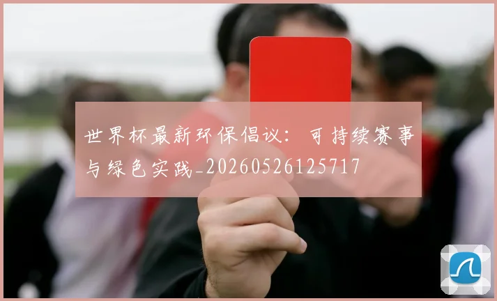 世界杯最新环保倡议：可持续赛事与绿色实践_20260526125717
