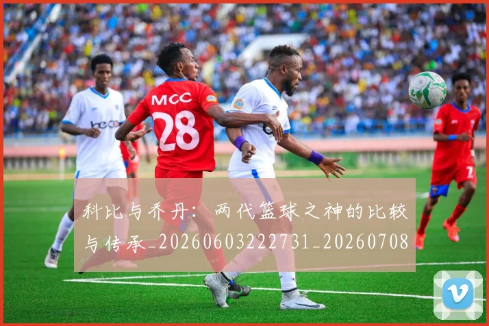 科比与乔丹:两代篮球之神的比较与传承_20260603222731_20260708195109