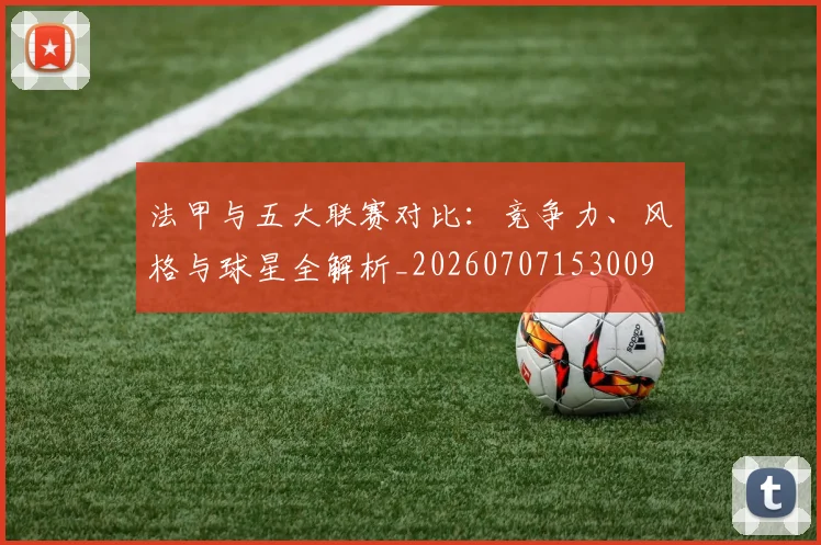 法甲与五大联赛对比:竞争力、风格与球星全解析_20260707153009