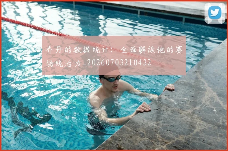 乔丹的数据统计：全面解读他的赛场统治力_20260703210432