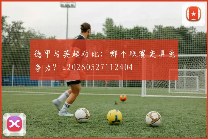 德甲与英超对比:哪个联赛更具竞争力?_20260527112404