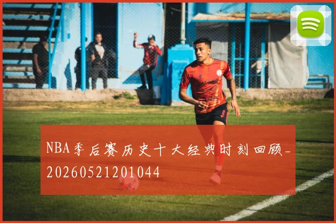 NBA季后赛历史十大经典时刻回顾_20260521201044