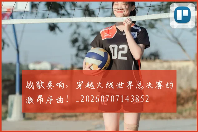 战歌奏响，穿越火线世界总决赛的激昂序曲！_20260707143852