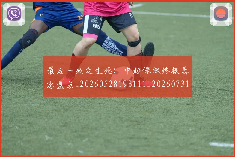最后一轮定生死：中超保级终极悬念盘点_20260528193111_20260731173540