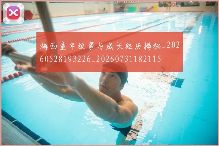 梅西童年故事与成长经历揭秘_20260528193226_20260731182115