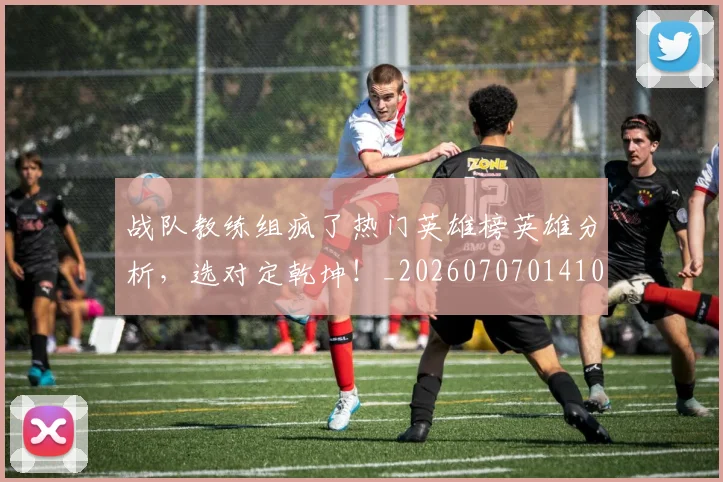 战队教练组疯了热门英雄榜英雄分析，选对定乾坤！_20260707014106