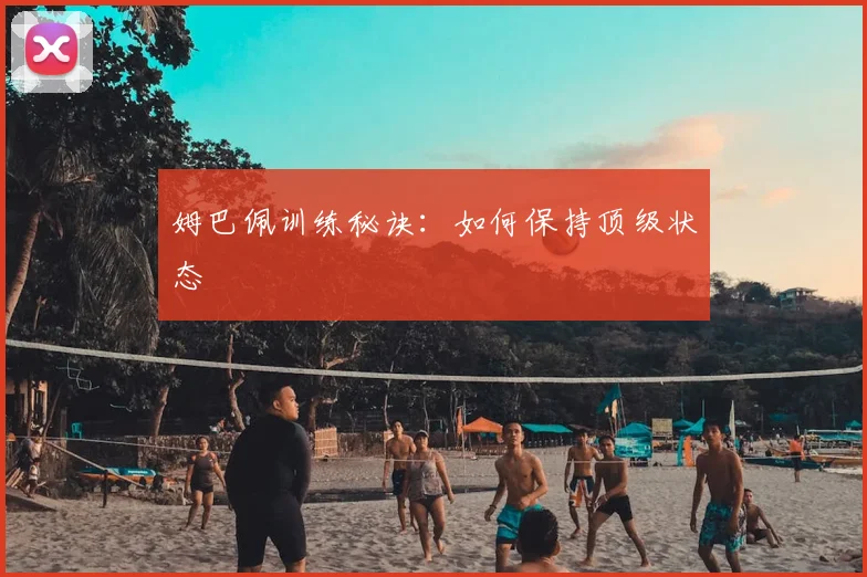 姆巴佩训练秘诀：如何保持顶级状态