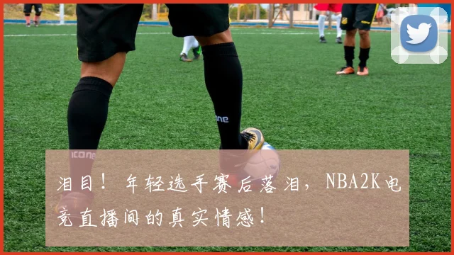 泪目！年轻选手赛后落泪，NBA2K电竞直播间的真实情感！