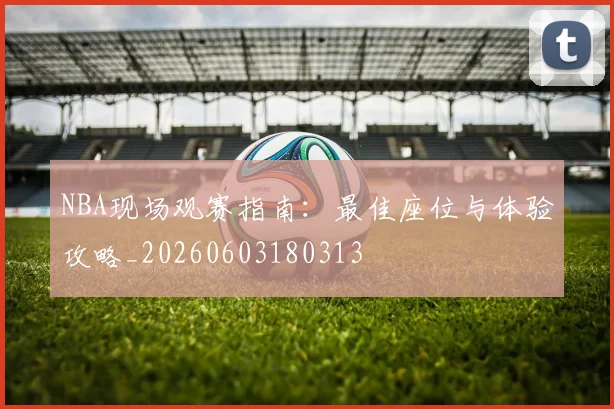 NBA现场观赛指南:最佳座位与体验攻略_20260603180313
