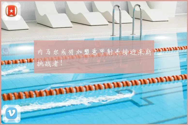 内马尔或将加盟意甲射手榜迎来新挑战者!