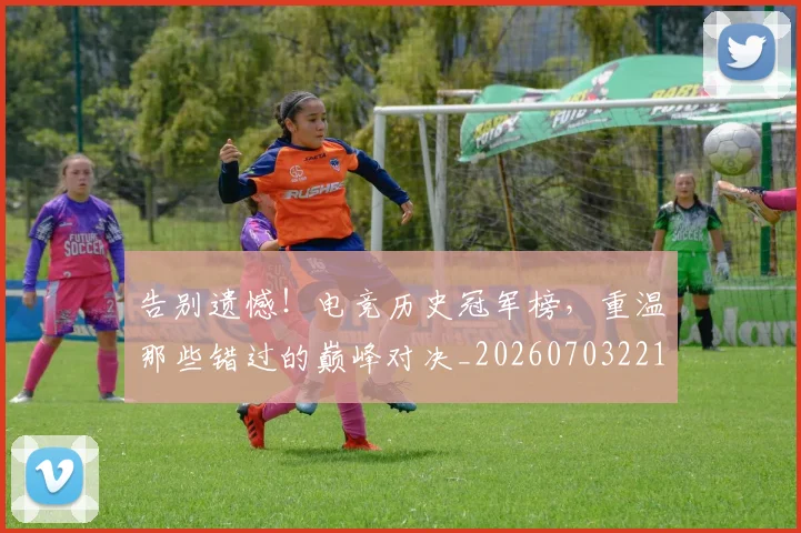 告别遗憾!电竞历史冠军榜,重温那些错过的巅峰对决_20260703221829_20260719155206