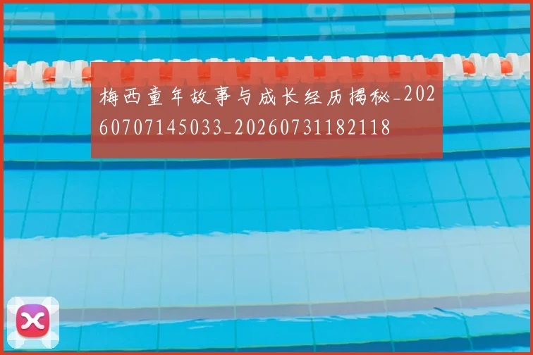 梅西童年故事与成长经历揭秘_20260707145033_20260731182118