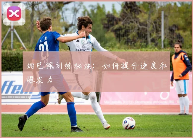 姆巴佩训练秘诀:如何提升速度和爆发力