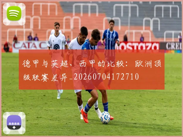 德甲与英超、西甲的比较:欧洲顶级联赛差异_20260704172710