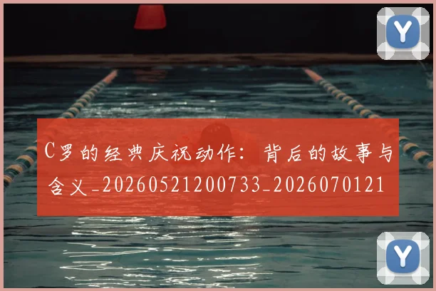 C罗的经典庆祝动作:背后的故事与含义_20260521200733_20260701213712