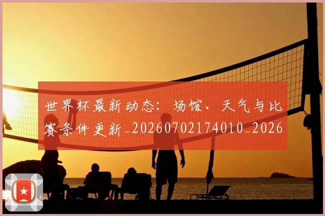 世界杯最新动态：场馆、天气与比赛条件更新_20260702174010_20260715190904