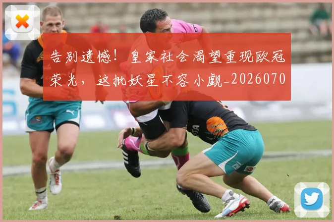 告别遗憾！皇家社会渴望重现欧冠荣光，这批妖星不容小觑_20260703221832